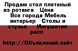 Продам стол плетеный из ротанга › Цена ­ 34 300 - Все города Мебель, интерьер » Столы и стулья   . Ингушетия респ.